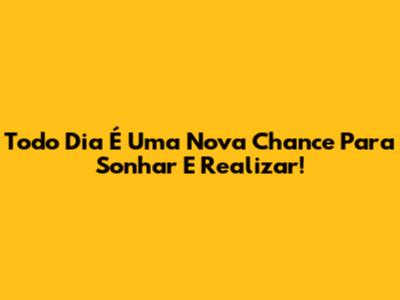 Todo Dia É Uma Nova Chance Para Sonhar E Realizar!