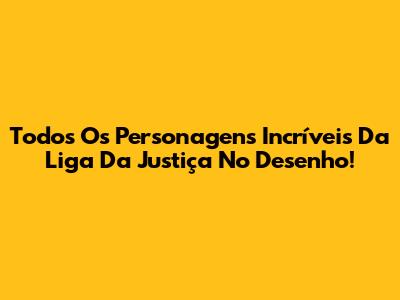 Todos Os Personagens Incríveis Da Liga Da Justiça No Desenho!