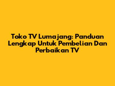 Toko TV Lumajang: Panduan Lengkap Untuk Pembelian Dan Perbaikan TV