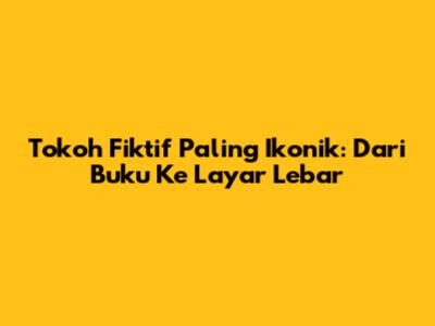 Tokoh Fiktif Paling Ikonik: Dari Buku Ke Layar Lebar