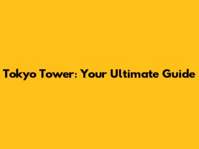 Tokyo Tower: Your Ultimate Guide