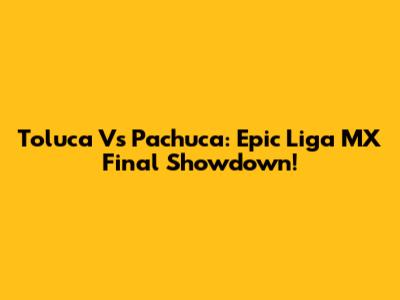 Toluca Vs Pachuca: Epic Liga MX Final Showdown!