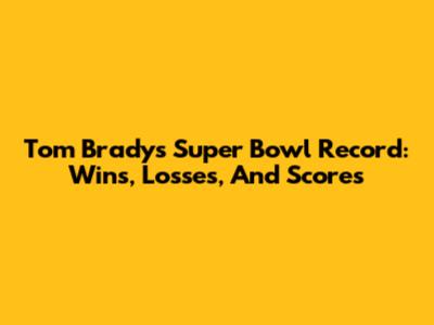 Tom Brady's Super Bowl Record: Wins, Losses, And Scores