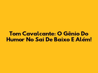 Tom Cavalcante: O Gênio Do Humor No Sai De Baixo E Além!