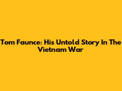 Tom Faunce: His Untold Story In The Vietnam War
