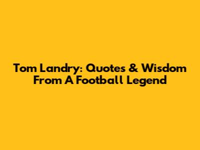 Tom Landry: Quotes & Wisdom From A Football Legend