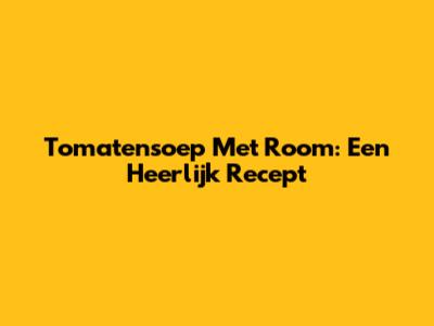 Tomatensoep Met Room: Een Heerlijk Recept