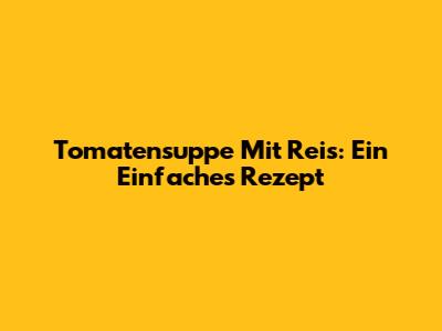 Tomatensuppe Mit Reis: Ein Einfaches Rezept