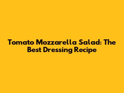Tomato Mozzarella Salad: The Best Dressing Recipe