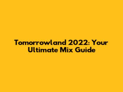 Tomorrowland 2022: Your Ultimate Mix Guide