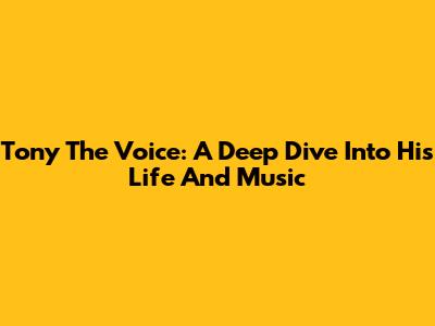 Tony The Voice: A Deep Dive Into His Life And Music