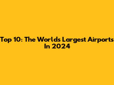 Top 10: The World's Largest Airports In 2024