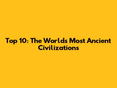 Top 10: The World's Most Ancient Civilizations
