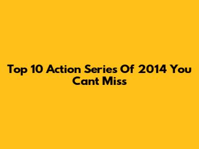 Top 10 Action Series Of 2014 You Can't Miss