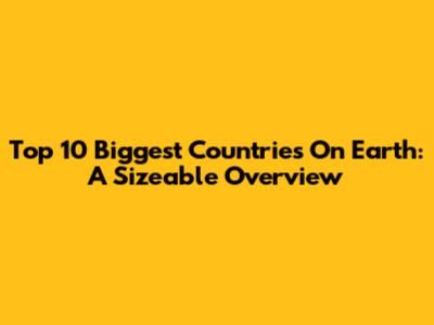 Top 10 Biggest Countries On Earth: A Sizeable Overview