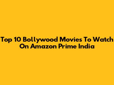 Top 10 Bollywood Movies To Watch On Amazon Prime India