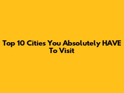 Top 10 Cities You Absolutely HAVE To Visit