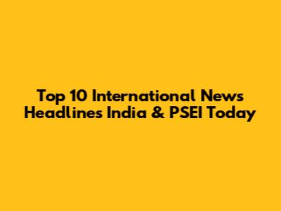 Top 10 International News Headlines India & PSEI Today