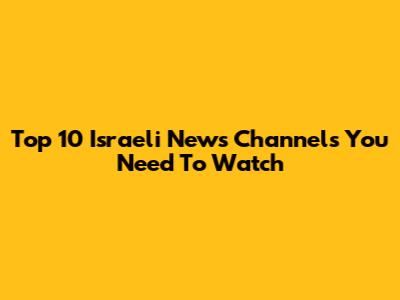 Top 10 Israeli News Channels You Need To Watch