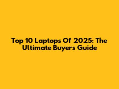 Top 10 Laptops Of 2025: The Ultimate Buyer's Guide