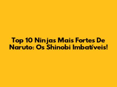 Top 10 Ninjas Mais Fortes De Naruto: Os Shinobi Imbatíveis!