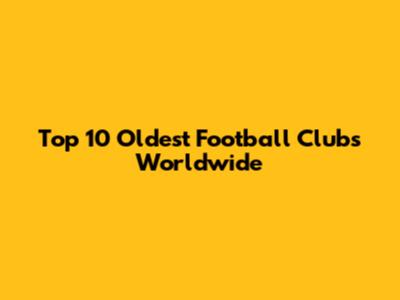 Top 10 Oldest Football Clubs Worldwide