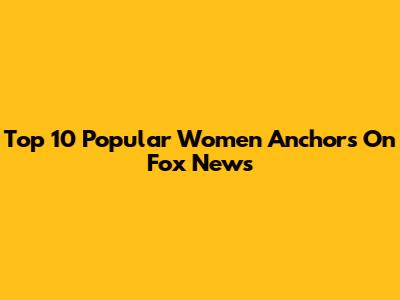 Top 10 Popular Women Anchors On Fox News