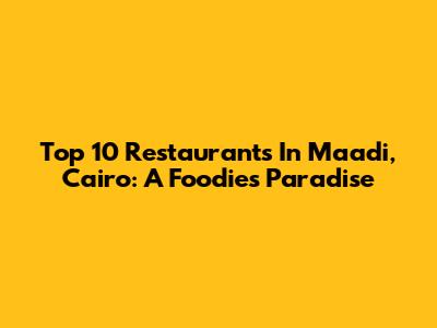 Top 10 Restaurants In Maadi, Cairo: A Foodie's Paradise
