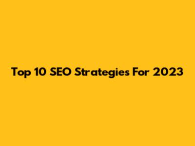 Top 10 SEO Strategies For 2023