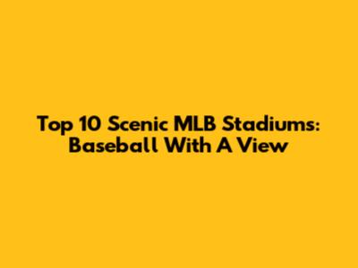 Top 10 Scenic MLB Stadiums: Baseball With A View