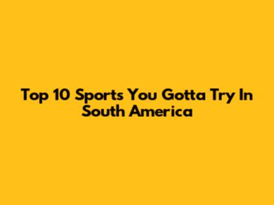 Top 10 Sports You Gotta Try In South America