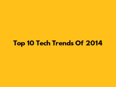 Top 10 Tech Trends Of 2014