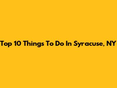 Top 10 Things To Do In Syracuse, NY