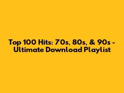 Top 100 Hits: 70s, 80s, & 90s - Ultimate Download Playlist