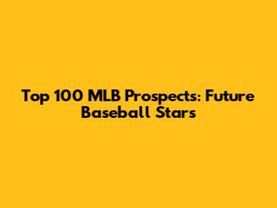 Top 100 MLB Prospects: Future Baseball Stars