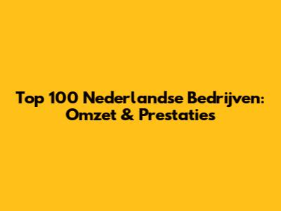 Top 100 Nederlandse Bedrijven: Omzet & Prestaties