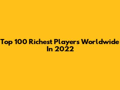 Top 100 Richest Players Worldwide In 2022