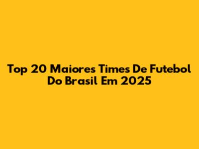Top 20 Maiores Times De Futebol Do Brasil Em 2025