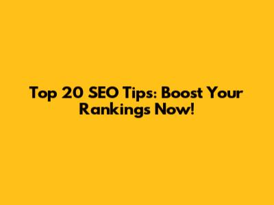 Top 20 SEO Tips: Boost Your Rankings Now!
