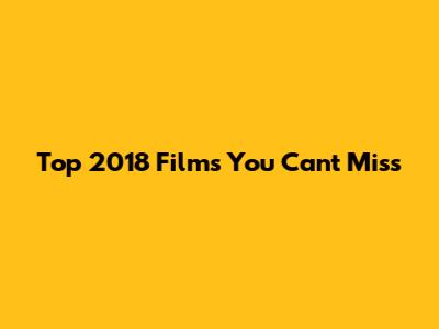Top 2018 Films You Can't Miss