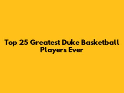 Top 25 Greatest Duke Basketball Players Ever