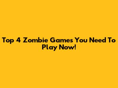 Top 4 Zombie Games You Need To Play Now!