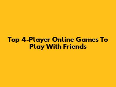 Top 4-Player Online Games To Play With Friends