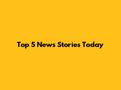 Top 5 News Stories Today