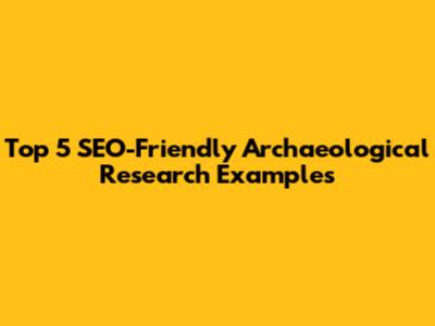 Top 5 SEO-Friendly Archaeological Research Examples