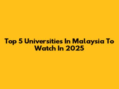 Top 5 Universities In Malaysia To Watch In 2025