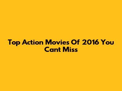 Top Action Movies Of 2016 You Can't Miss
