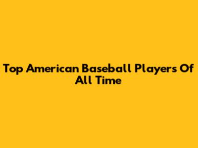 Top American Baseball Players Of All Time