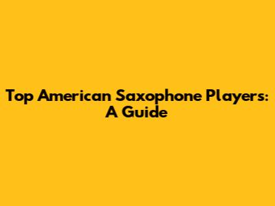 Top American Saxophone Players: A Guide