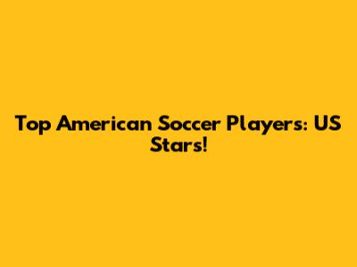 Top American Soccer Players: US Stars!